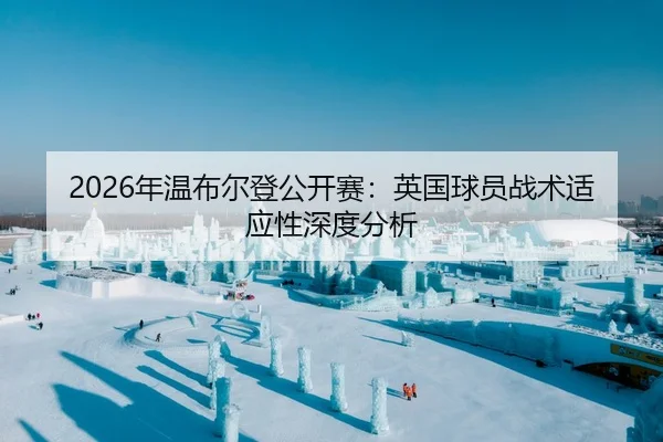 2026年温布尔登公开赛：英国球员战术适应性深度分析