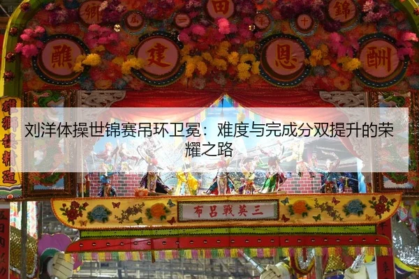刘洋体操世锦赛吊环卫冕：难度与完成分双提升的荣耀之路