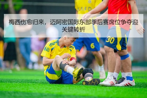 梅西伤愈归来，迈阿密国际东部季后赛席位争夺迎关键转折