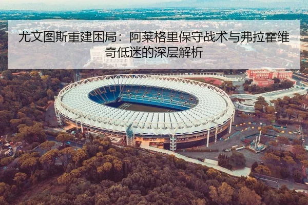 尤文图斯重建困局：阿莱格里保守战术与弗拉霍维奇低迷的深层解析