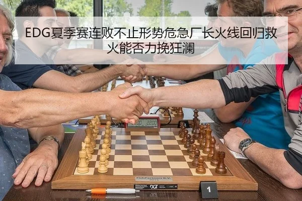 EDG夏季赛连败不止形势危急厂长火线回归救火能否力挽狂澜