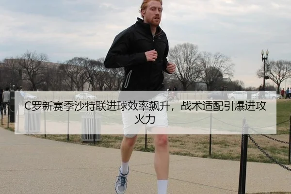 C罗新赛季沙特联进球效率飙升，战术适配引爆进攻火力