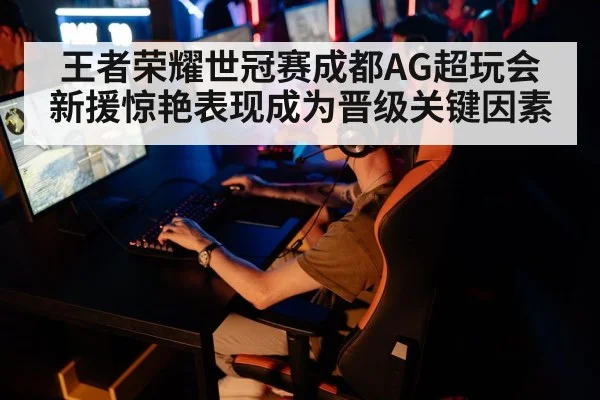 王者荣耀世冠赛成都AG超玩会新援惊艳表现成为晋级关键因素