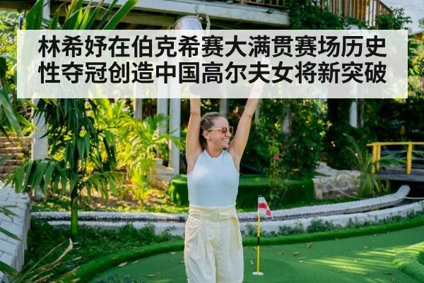 林希妤在伯克希赛大满贯赛场历史性夺冠创造中国高尔夫女将新突破