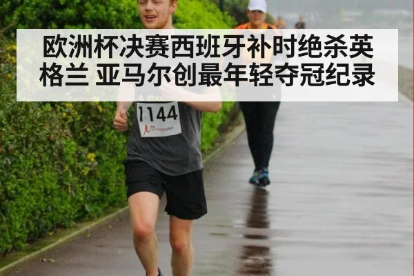 欧洲杯决赛西班牙补时绝杀英格兰 亚马尔创最年轻夺冠纪录