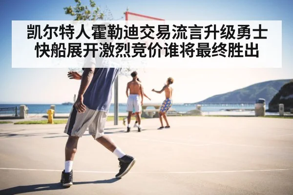 凯尔特人霍勒迪交易流言升级勇士快船展开激烈竞价谁将最终胜出