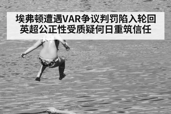 埃弗顿遭遇VAR争议判罚陷入轮回 英超公正性受质疑何日重筑信任
